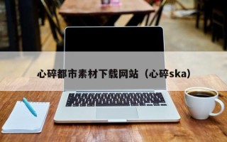 公主岭心碎都市素材下载网站（心碎ska）